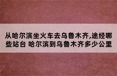 从哈尔滨坐火车去乌鲁木齐,途经哪些站台 哈尔滨到乌鲁木齐多少公里